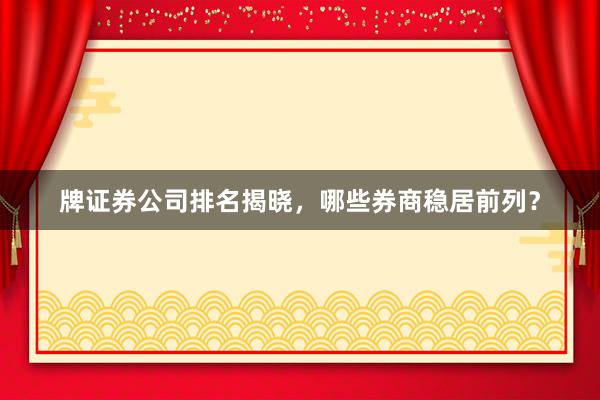 牌证券公司排名揭晓，哪些券商稳居前列？
