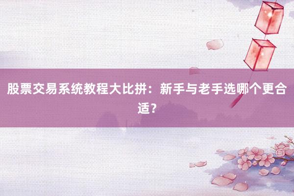 股票交易系统教程大比拼：新手与老手选哪个更合适？