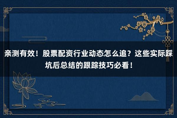 亲测有效！股票配资行业动态怎么追？这些实际踩坑后总结的跟踪技巧必看！