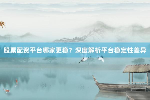 股票配资平台哪家更稳？深度解析平台稳定性差异
