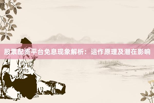 股票配资平台免息现象解析：运作原理及潜在影响