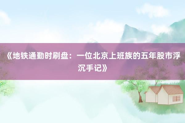 《地铁通勤时刷盘：一位北京上班族的五年股市浮沉手记》