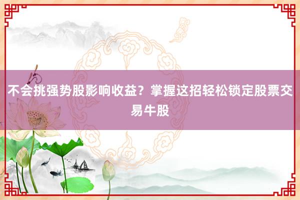 不会挑强势股影响收益？掌握这招轻松锁定股票交易牛股