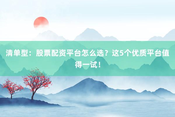 清单型：股票配资平台怎么选？这5个优质平台值得一试！