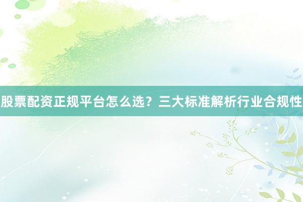 股票配资正规平台怎么选？三大标准解析行业合规性