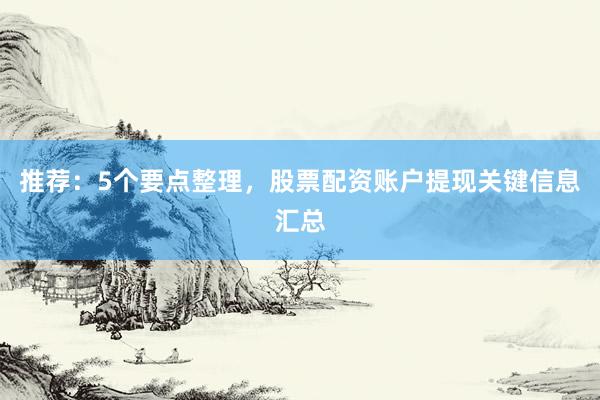推荐：5个要点整理，股票配资账户提现关键信息汇总