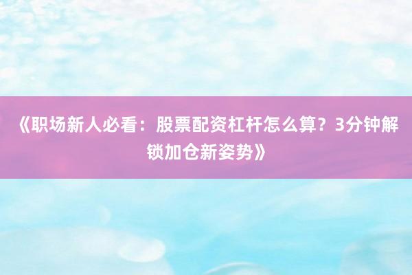 《职场新人必看：股票配资杠杆怎么算？3分钟解锁加仓新姿势》