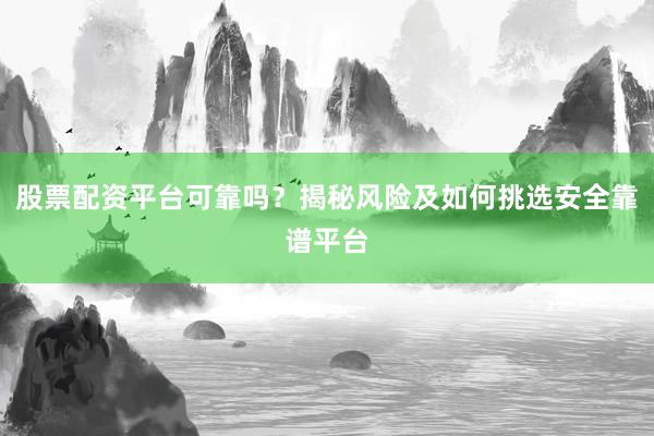 股票配资平台可靠吗？揭秘风险及如何挑选安全靠谱平台