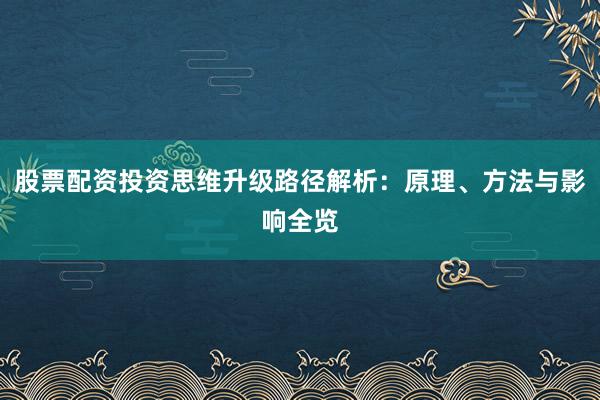 股票配资投资思维升级路径解析:原理、方法与影响全览