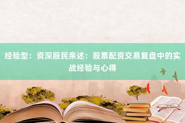 经验型：资深股民亲述：股票配资交易复盘中的实战经验与心得