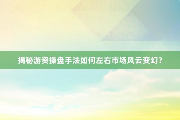 揭秘游资操盘手法如何左右市场风云变幻？
