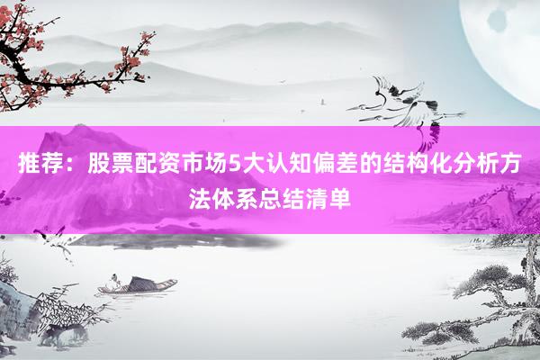 推荐：股票配资市场5大认知偏差的结构化分析方法体系总结清单