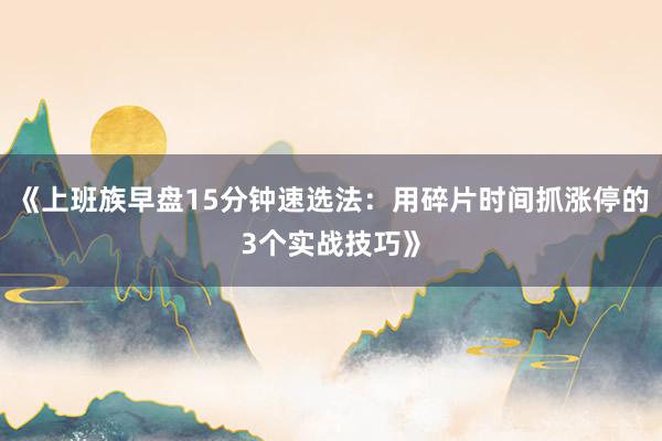 《上班族早盘15分钟速选法：用碎片时间抓涨停的3个实战技巧》