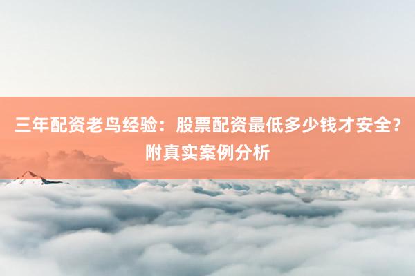三年配资老鸟经验：股票配资最低多少钱才安全？附真实案例分析