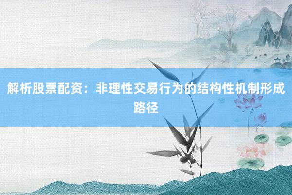 解析股票配资：非理性交易行为的结构性机制形成路径