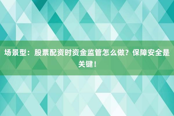 场景型：股票配资时资金监管怎么做？保障安全是关键！