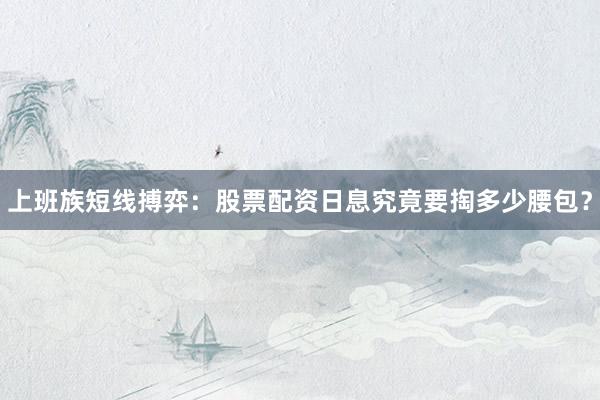 上班族短线搏弈：股票配资日息究竟要掏多少腰包？