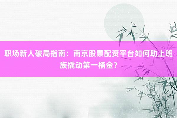 职场新人破局指南：南京股票配资平台如何助上班族撬动第一桶金？