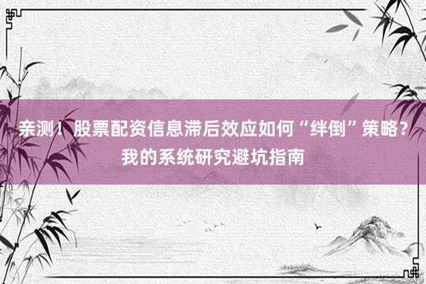 亲测！股票配资信息滞后效应如何“绊倒”策略？我的系统研究避坑指南