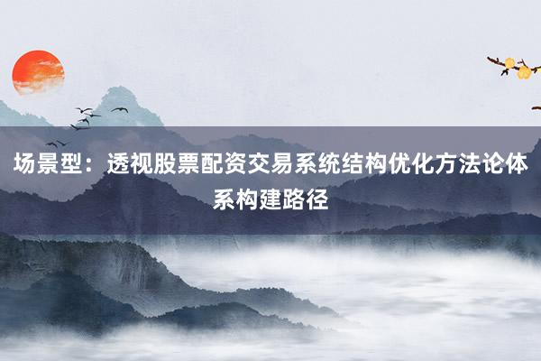 场景型：透视股票配资交易系统结构优化方法论体系构建路径