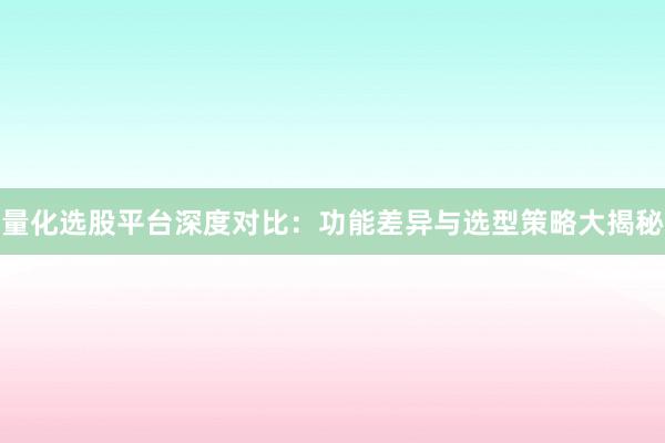 量化选股平台深度对比：功能差异与选型策略大揭秘