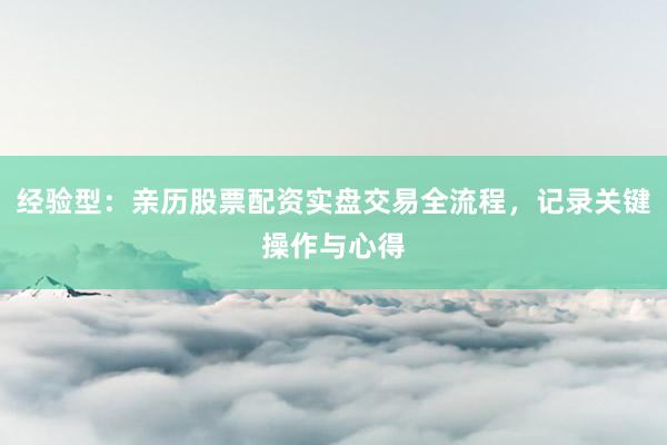 经验型：亲历股票配资实盘交易全流程，记录关键操作与心得