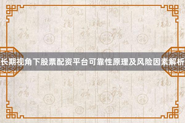 长期视角下股票配资平台可靠性原理及风险因素解析