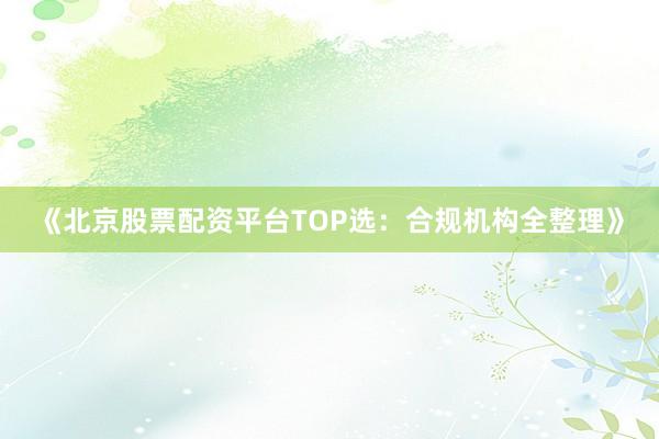 《北京股票配资平台TOP选：合规机构全整理》
