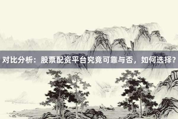 对比分析：股票配资平台究竟可靠与否，如何选择？