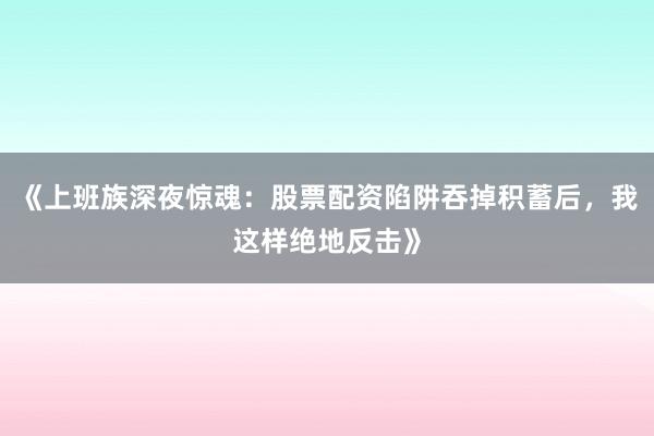 《上班族深夜惊魂：股票配资陷阱吞掉积蓄后，我这样绝地反击》
