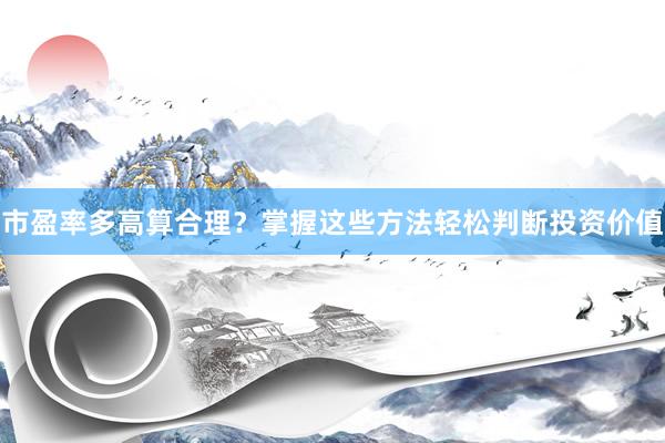 市盈率多高算合理？掌握这些方法轻松判断投资价值