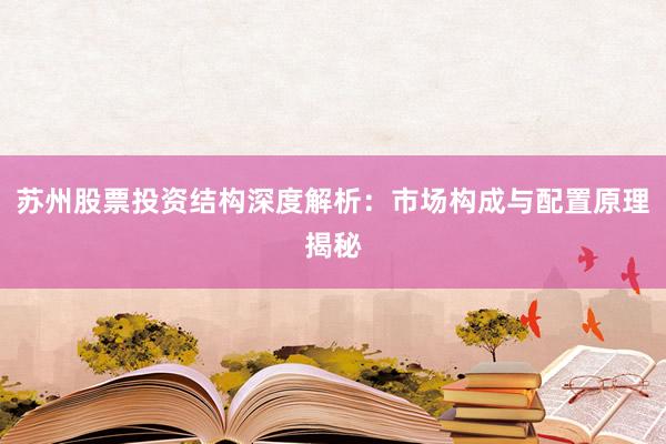苏州股票投资结构深度解析：市场构成与配置原理揭秘