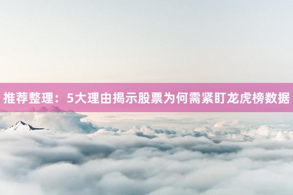 推荐整理：5大理由揭示股票为何需紧盯龙虎榜数据