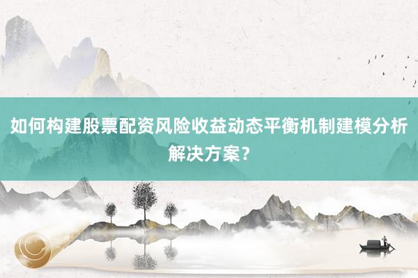 如何构建股票配资风险收益动态平衡机制建模分析解决方案？