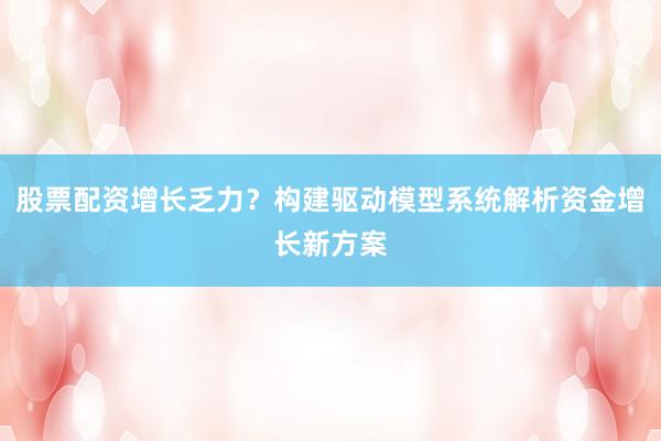 股票配资增长乏力？构建驱动模型系统解析资金增长新方案