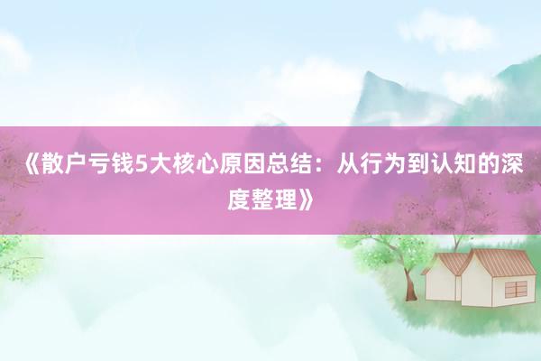 《散户亏钱5大核心原因总结：从行为到认知的深度整理》