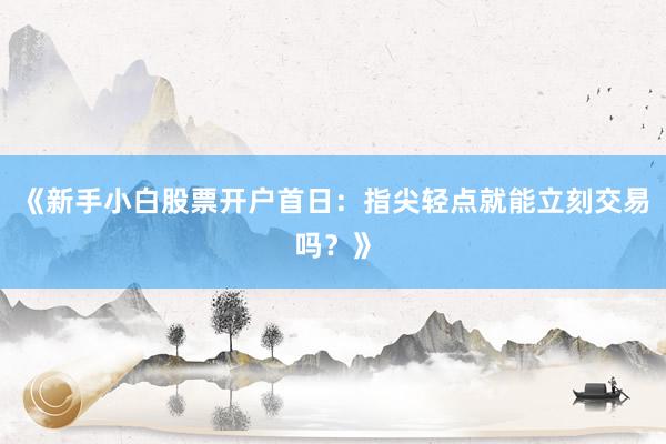 《新手小白股票开户首日：指尖轻点就能立刻交易吗？》