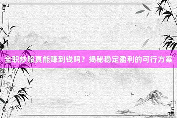 全职炒股真能赚到钱吗？揭秘稳定盈利的可行方案