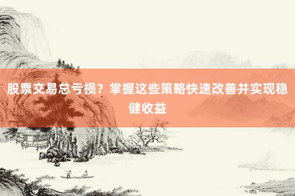 股票交易总亏损？掌握这些策略快速改善并实现稳健收益