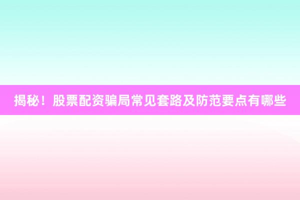 揭秘！股票配资骗局常见套路及防范要点有哪些
