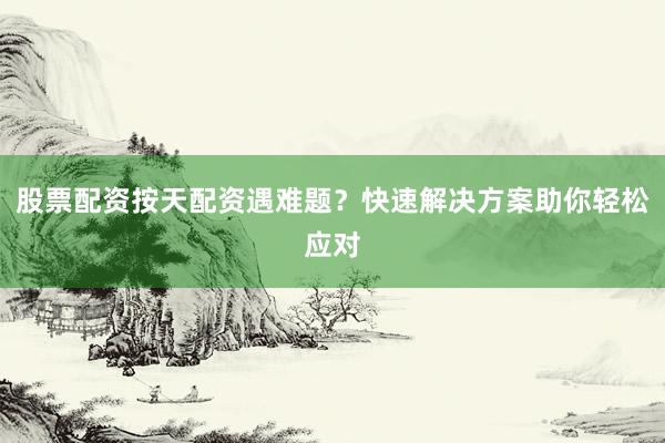 股票配资按天配资遇难题？快速解决方案助你轻松应对