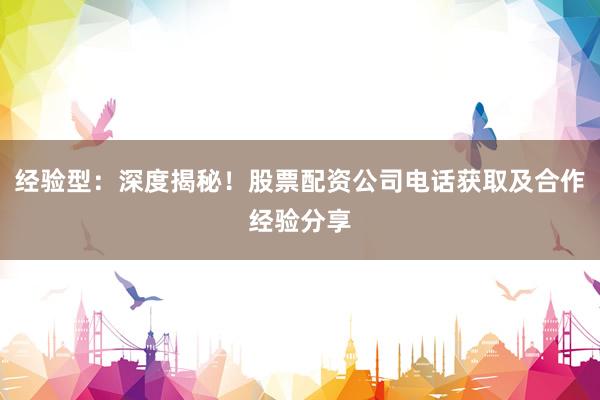 经验型：深度揭秘！股票配资公司电话获取及合作经验分享