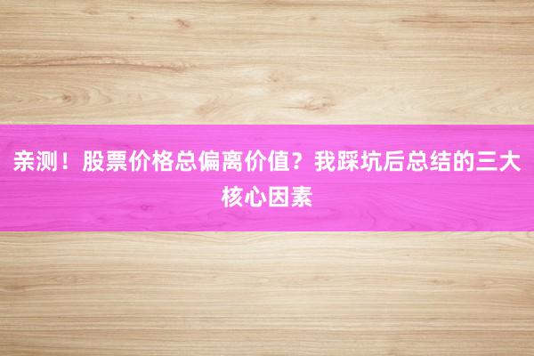 亲测！股票价格总偏离价值？我踩坑后总结的三大核心因素