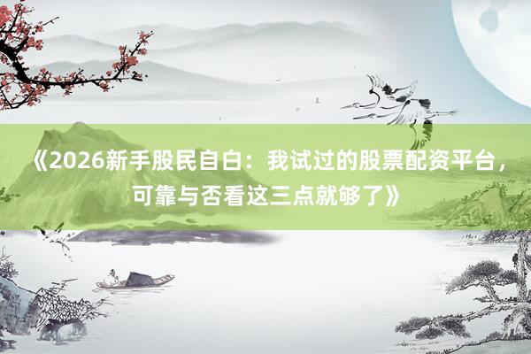 《2026新手股民自白：我试过的股票配资平台，可靠与否看这三点就够了》