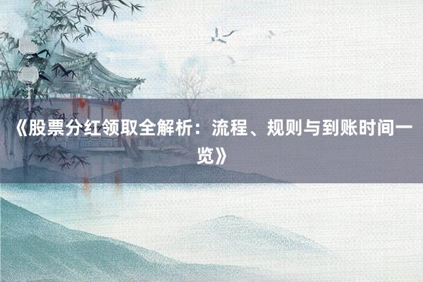 《股票分红领取全解析：流程、规则与到账时间一览》