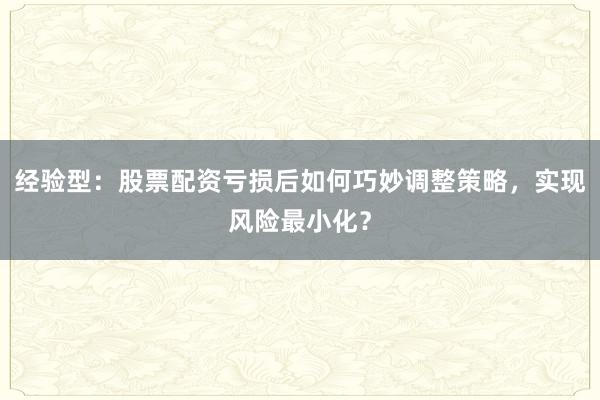 经验型：股票配资亏损后如何巧妙调整策略，实现风险最小化？