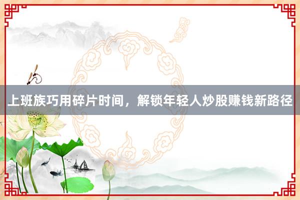 上班族巧用碎片时间，解锁年轻人炒股赚钱新路径