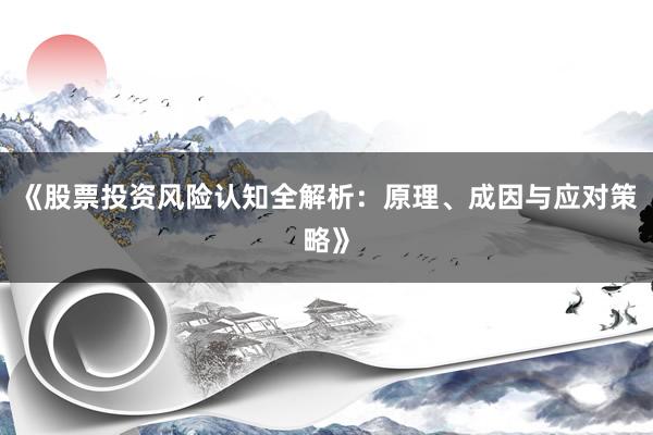 《股票投资风险认知全解析：原理、成因与应对策略》
