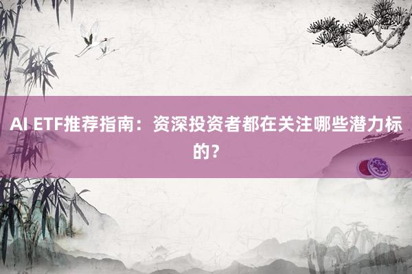 AI ETF推荐指南：资深投资者都在关注哪些潜力标的？