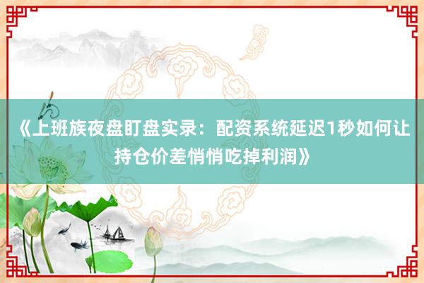 《上班族夜盘盯盘实录：配资系统延迟1秒如何让持仓价差悄悄吃掉利润》